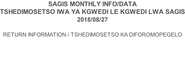 SAGIS MONTHLY INFO/DATA TSHEDIMOSETSO IWA YA KGWEDI LE KGWEDI LWA SAGIS 2018/08/27  RETURN INFORMATION / TSHEDIMOSETSO KA DIFOROMOPEGELO