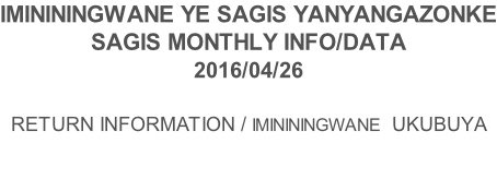 IMINININGWANE YE SAGIS YANYANGAZONKE SAGIS MONTHLY INFO/DATA 2016/04/26  RETURN INFORMATION / IMINININGWANE  UKUBUYA