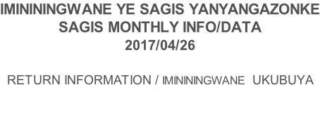 IMINININGWANE YE SAGIS YANYANGAZONKE SAGIS MONTHLY INFO/DATA 2017/04/26  RETURN INFORMATION / IMINININGWANE  UKUBUYA