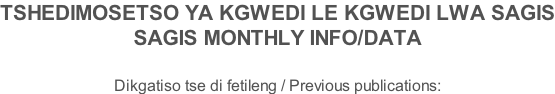 TSHEDIMOSETSO YA KGWEDI LE KGWEDI LWA SAGIS SAGIS MONTHLY INFO/DATA  Dikgatiso tse di fetileng / Previous publications: