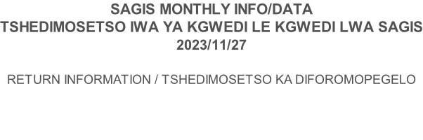 SAGIS MONTHLY INFO/DATA TSHEDIMOSETSO IWA YA KGWEDI LE KGWEDI LWA SAGIS 2023/11/27  RETURN INFORMATION / TSHEDIMOSETSO KA DIFOROMOPEGELO