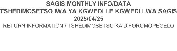 SAGIS MONTHLY INFO/DATA TSHEDIMOSETSO IWA YA KGWEDI LE KGWEDI LWA SAGIS 2025/04/25 RETURN INFORMATION / TSHEDIMOSETSO KA DIFOROMOPEGELO