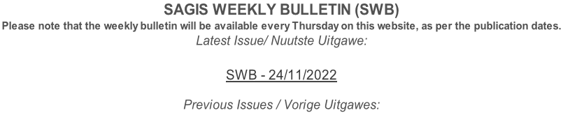 SAGIS WEEKLY BULLETIN (SWB) Please note that the weekly bulletin will be available every Thursday on this website, as per the publication dates. Latest Issue/ Nuutste Uitgawe:  SWB - 24/11/2022  Previous Issues / Vorige Uitgawes: