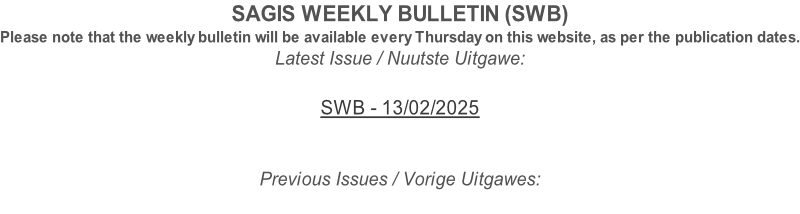 SAGIS WEEKLY BULLETIN (SWB) Please note that the weekly bulletin will be available every Thursday on this website, as per the publication dates. Latest Issue / Nuutste Uitgawe:  SWB - 13/02/2025   Previous Issues / Vorige Uitgawes: